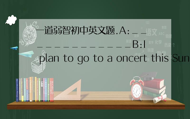 一道弱智初中英文题.A:_____________B:I plan to go to a oncert this Sun