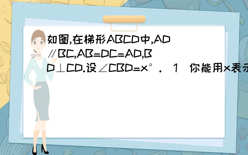 如图,在梯形ABCD中,AD∥BC,AB=DC=AD,BD⊥CD.设∠CBD=x°.（1）你能用x表示哪些角 （2）列一