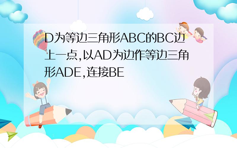 D为等边三角形ABC的BC边上一点,以AD为边作等边三角形ADE,连接BE