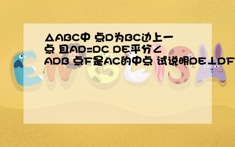 △ABC中 点D为BC边上一点 且AD=DC DE平分∠ADB 点F是AC的中点 试说明DE⊥DF