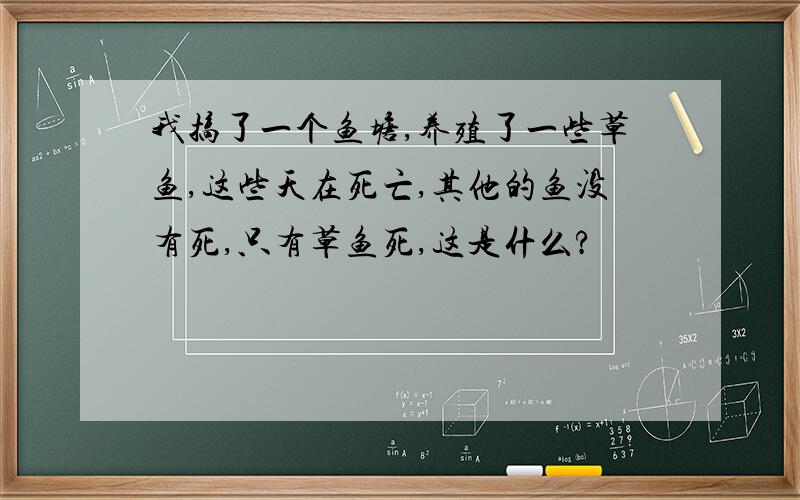 我搞了一个鱼塘,养殖了一些草鱼,这些天在死亡,其他的鱼没有死,只有草鱼死,这是什么?