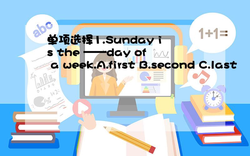 单项选择1.Sunday is the ——day of a week.A.first B.second C.last