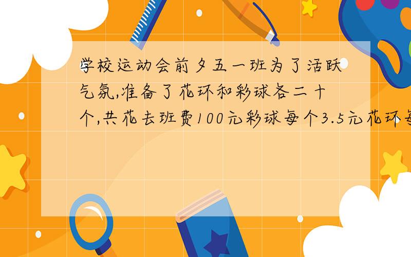 学校运动会前夕五一班为了活跃气氛,准备了花环和彩球各二十个,共花去班费100元彩球每个3.5元花环每个多少元?