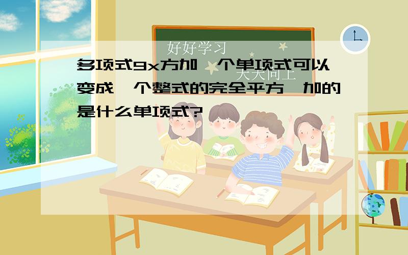 多项式9x方加一个单项式可以变成一个整式的完全平方,加的是什么单项式?