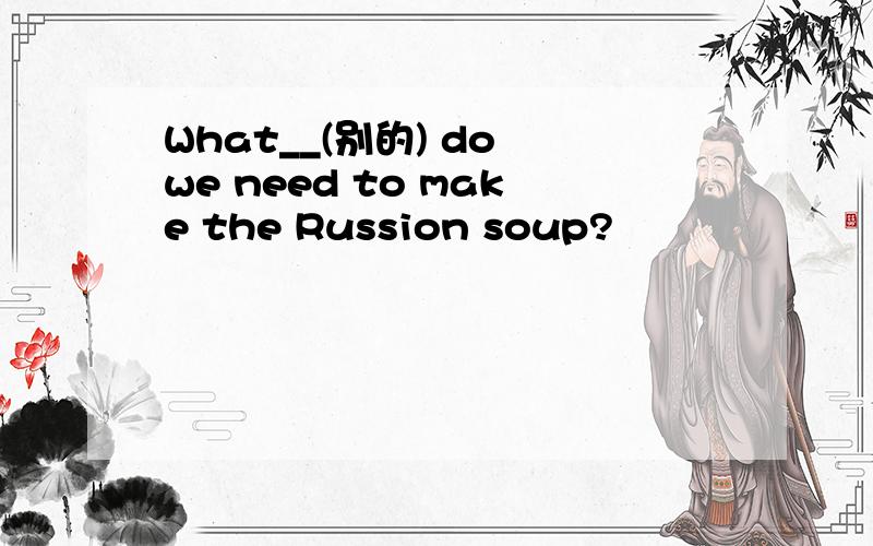 What__(别的) do we need to make the Russion soup?