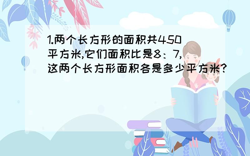 1.两个长方形的面积共450平方米,它们面积比是8：7,这两个长方形面积各是多少平方米?