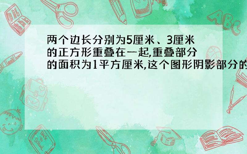 两个边长分别为5厘米、3厘米的正方形重叠在一起,重叠部分的面积为1平方厘米,这个图形阴影部分的面积是多少?