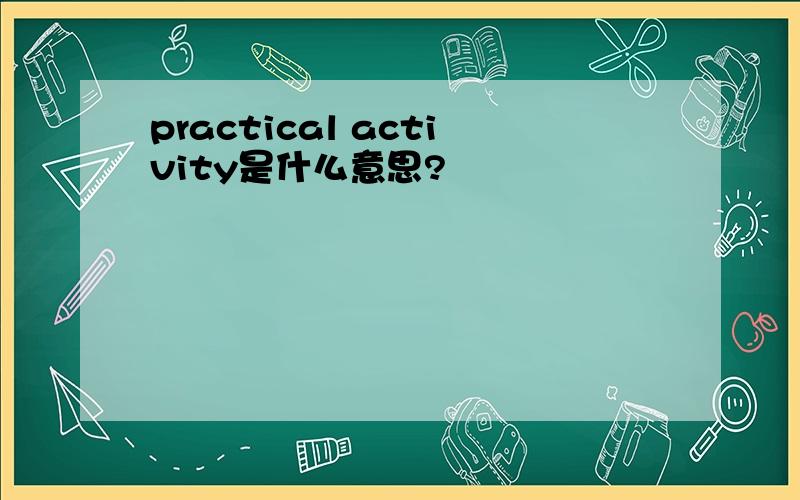 practical activity是什么意思?