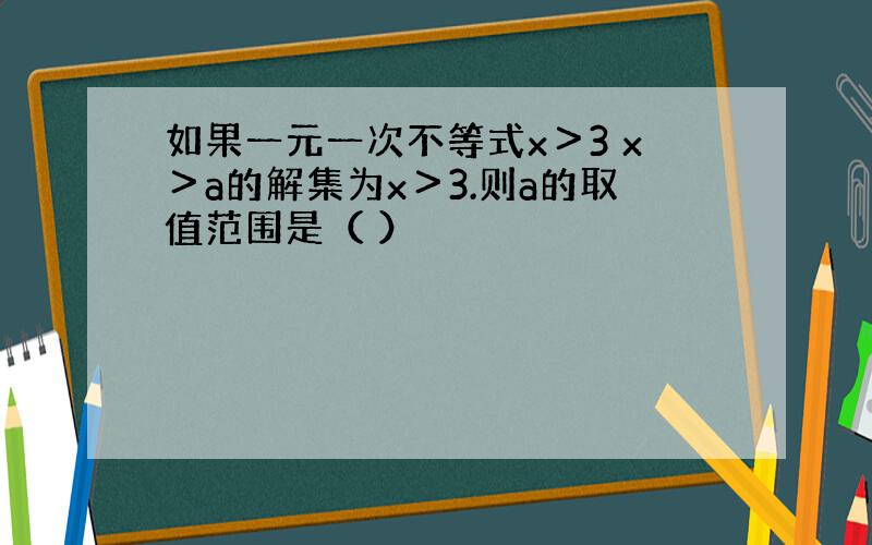 如果一元一次不等式x＞3 x＞a的解集为x＞3.则a的取值范围是（ ）