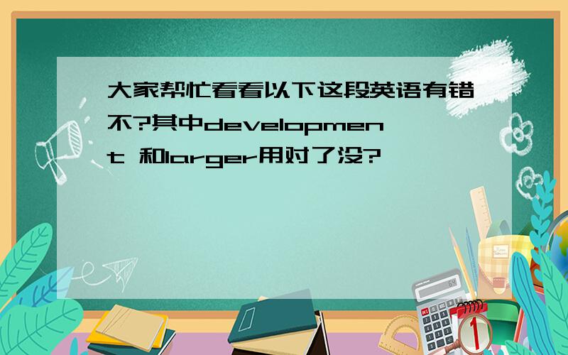 大家帮忙看看以下这段英语有错不?其中development 和larger用对了没?