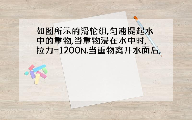 如图所示的滑轮组,匀速提起水中的重物,当重物浸在水中时,拉力=1200N.当重物离开水面后,