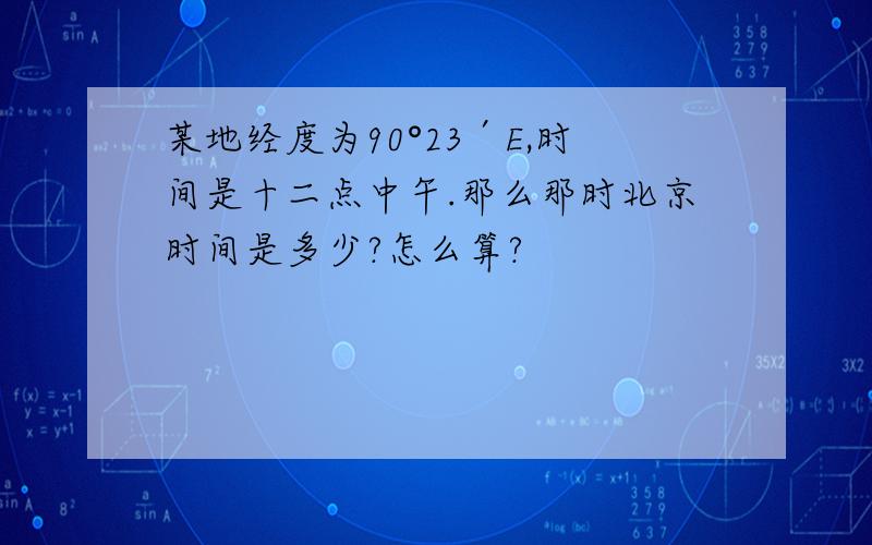 某地经度为90°23′E,时间是十二点中午.那么那时北京时间是多少?怎么算?