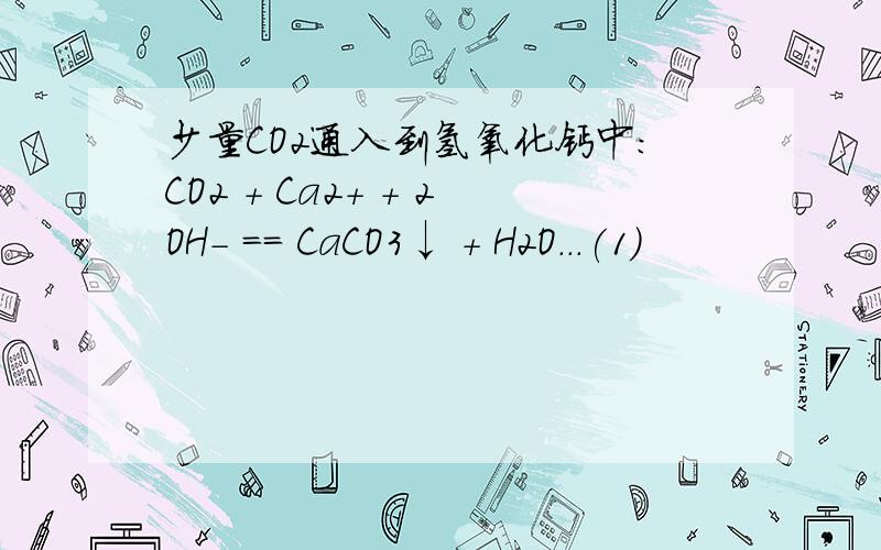 少量CO2通入到氢氧化钙中：CO2 + Ca2+ + 2OH- == CaCO3↓ + H2O...(1)