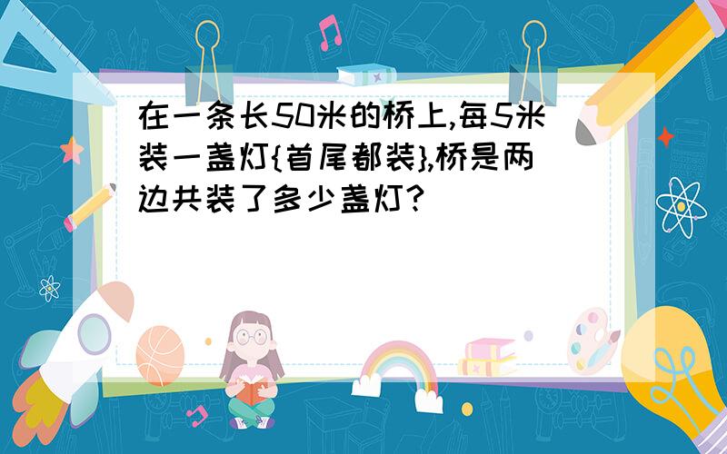 在一条长50米的桥上,每5米装一盏灯{首尾都装},桥是两边共装了多少盏灯?