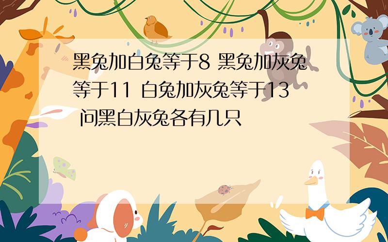 黑兔加白兔等于8 黑兔加灰兔等于11 白兔加灰兔等于13 问黑白灰兔各有几只