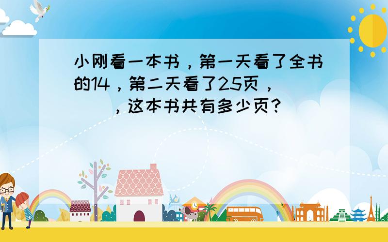 小刚看一本书，第一天看了全书的14，第二天看了25页，___，这本书共有多少页？