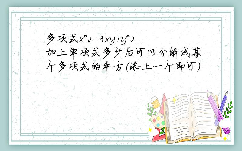 多项式x^2-3xy+y^2加上单项式多少后可以分解成某个多项式的平方（添上一个即可）