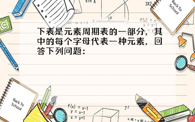 下表是元素周期表的一部分，其中的每个字母代表一种元素，回答下列问题：