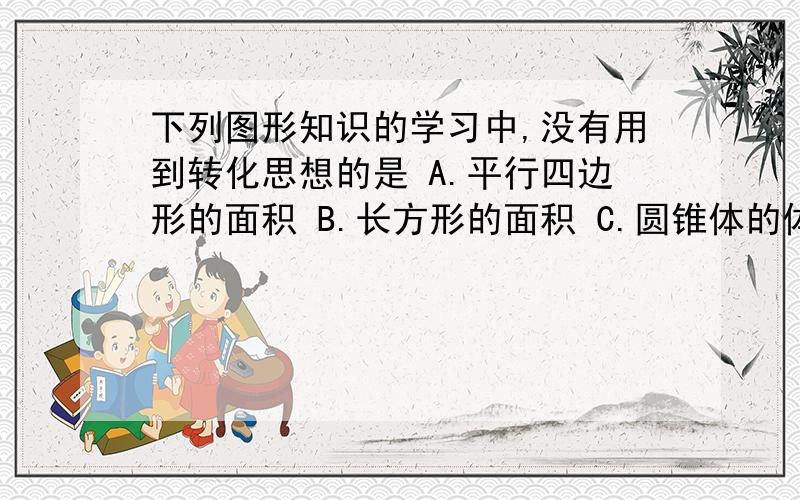 下列图形知识的学习中,没有用到转化思想的是 A.平行四边形的面积 B.长方形的面积 C.圆锥体的体积 D.梯形的面积