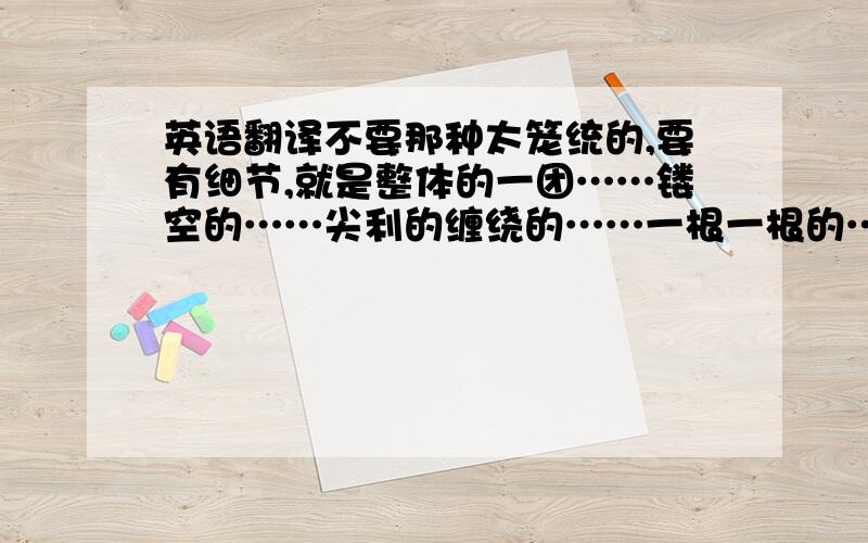 英语翻译不要那种太笼统的,要有细节,就是整体的一团……镂空的……尖利的缠绕的……一根一根的……啊啊啊啊,像好多钢丝揉成一