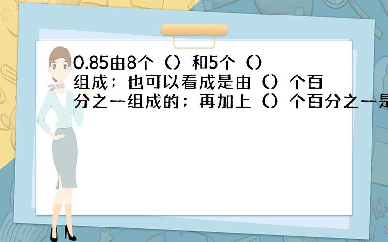 0.85由8个（）和5个（）组成；也可以看成是由（）个百分之一组成的；再加上（）个百分之一是既不是质数也