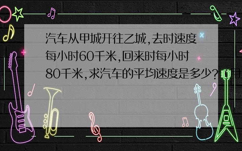 汽车从甲城开往乙城,去时速度每小时60千米,回来时每小时80千米,求汽车的平均速度是多少?（用方程算）