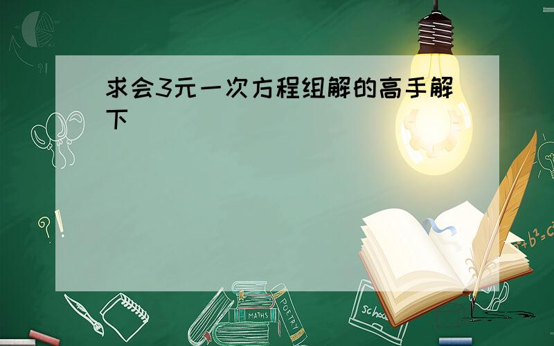 求会3元一次方程组解的高手解下