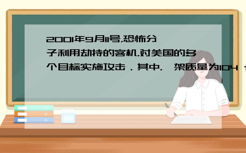 2001年9月11号，恐怖分子利用劫持的客机，对美国的多个目标实施攻击．其中，一架质量为104 t、约载35 t燃油的波