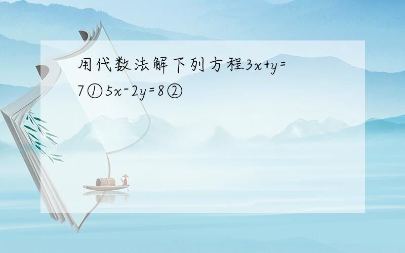 用代数法解下列方程3x+y=7①5x-2y=8②