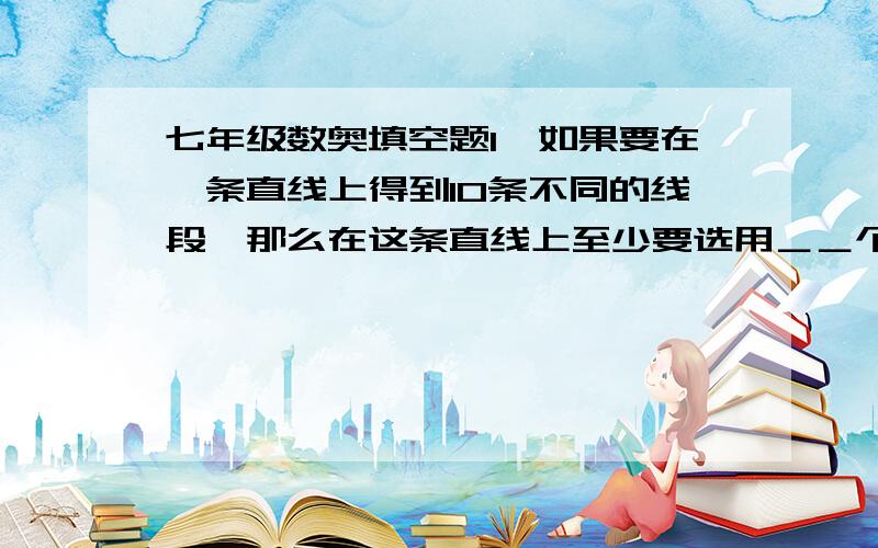 七年级数奥填空题1、如果要在一条直线上得到10条不同的线段,那么在这条直线上至少要选用＿＿个不同的点.2、M、N两点的距