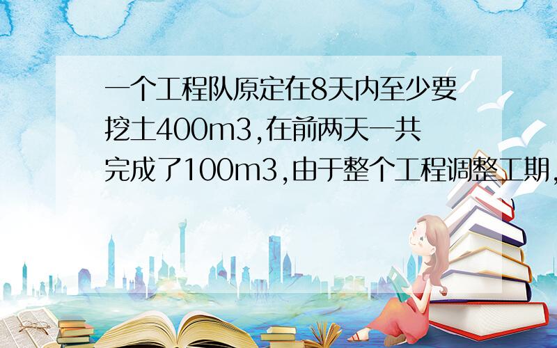 一个工程队原定在8天内至少要挖土400m3,在前两天一共完成了100m3,由于整个工程调整工期,要求提前两天完成挖土任务