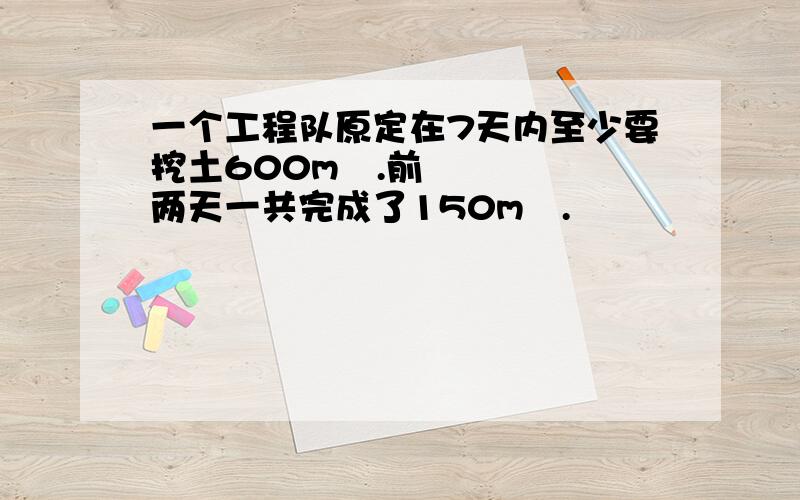 一个工程队原定在7天内至少要挖土600m³.前两天一共完成了150m³.