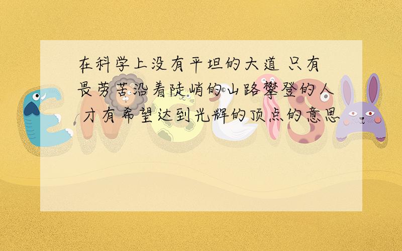 在科学上没有平坦的大道 只有畏劳苦沿着陡峭的山路攀登的人 才有希望达到光辉的顶点的意思