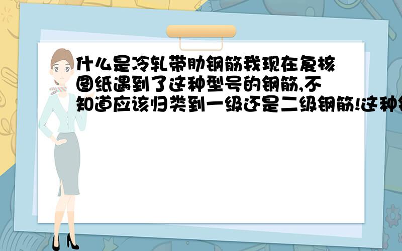 什么是冷轧带肋钢筋我现在复核图纸遇到了这种型号的钢筋,不知道应该归类到一级还是二级钢筋!这种钢筋主要用于什么部位?