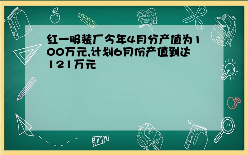 红一服装厂今年4月分产值为100万元,计划6月份产值到达121万元