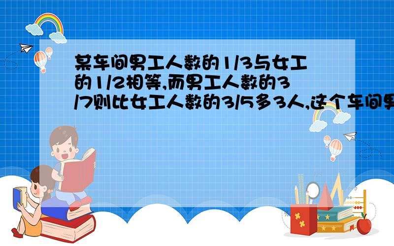 某车间男工人数的1/3与女工的1/2相等,而男工人数的3/7则比女工人数的3/5多3人,这个车间男、女各有多少人