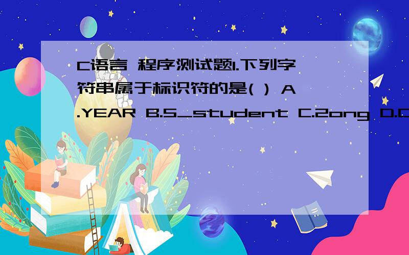 C语言 程序测试题1.下列字符串属于标识符的是( ) A.YEAR B.5_student C.2ong D.DF 2.