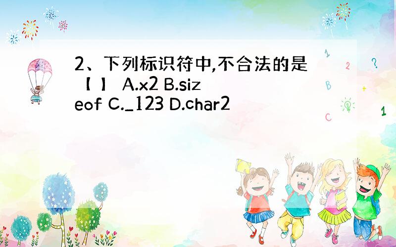 2、下列标识符中,不合法的是【 】 A.x2 B.sizeof C._123 D.char2