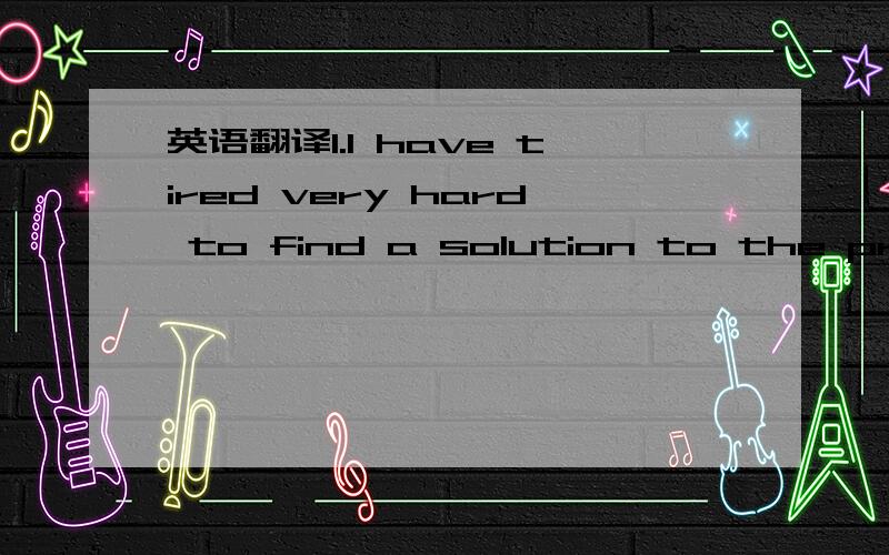 英语翻译1.I have tired very hard to find a solution to the probl