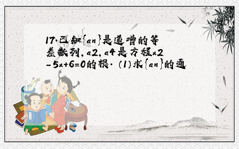 17．已知{an}是递增的等差数列,a2,a4是方程x2-5x+6=0的根． （1）求{an}的通