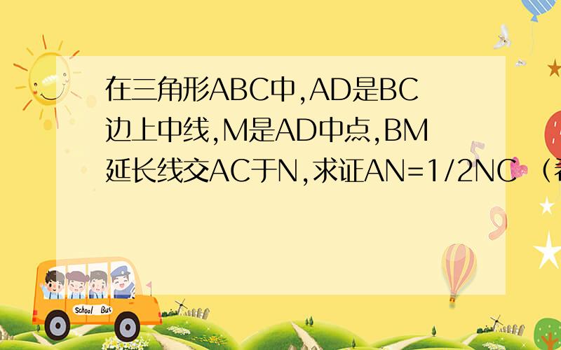 在三角形ABC中,AD是BC边上中线,M是AD中点,BM延长线交AC于N,求证AN=1/2NC （希望可以连证明过程也有