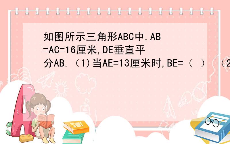 如图所示三角形ABC中,AB=AC=16厘米,DE垂直平分AB.（1)当AE=13厘米时,BE=（ ） （2）若三角形B