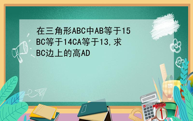 在三角形ABC中AB等于15BC等于14CA等于13,求BC边上的高AD