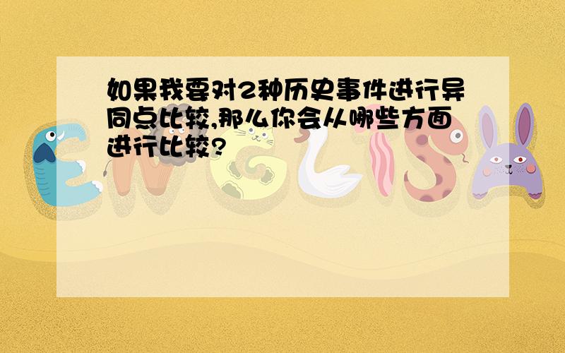 如果我要对2种历史事件进行异同点比较,那么你会从哪些方面进行比较?