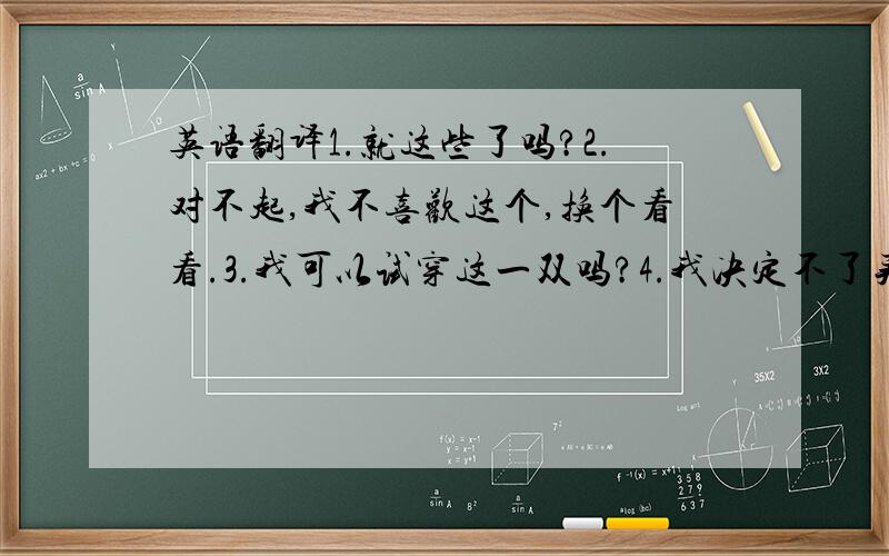 英语翻译1.就这些了吗?2.对不起,我不喜欢这个,换个看看.3.我可以试穿这一双吗?4.我决定不了买什么羊毛衫好 5.1