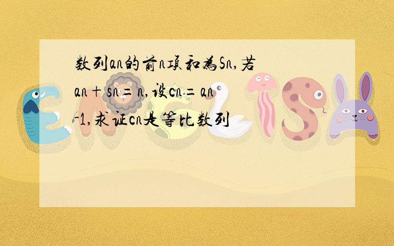 数列an的前n项和为Sn,若an+sn=n,设cn=an-1,求证cn是等比数列