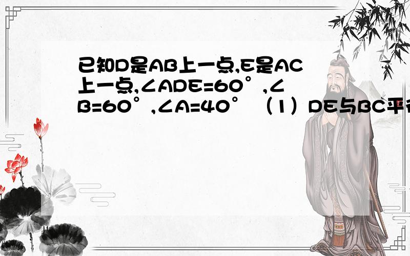 已知D是AB上一点,E是AC上一点,∠ADE=60°,∠B=60°,∠A=40° （1）DE与BC平行吗?为什么?