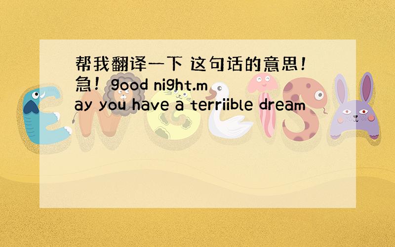 帮我翻译一下 这句话的意思！急！good night.may you have a terriible dream