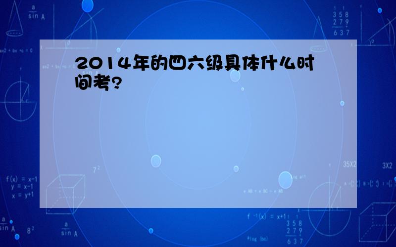 2014年的四六级具体什么时间考?