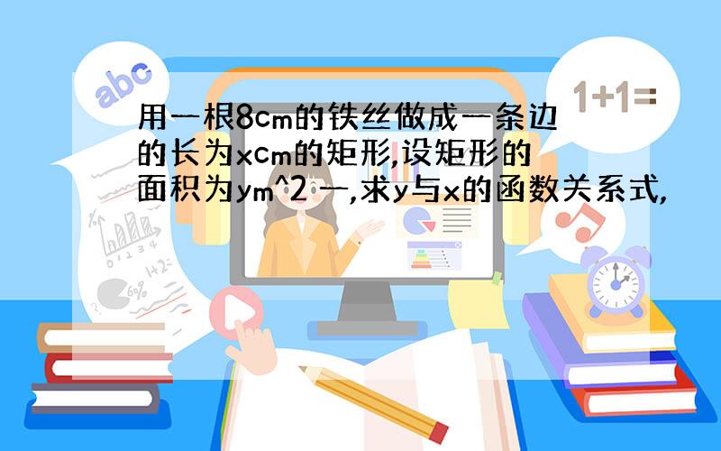 用一根8cm的铁丝做成一条边的长为xcm的矩形,设矩形的面积为ym^2 一,求y与x的函数关系式,